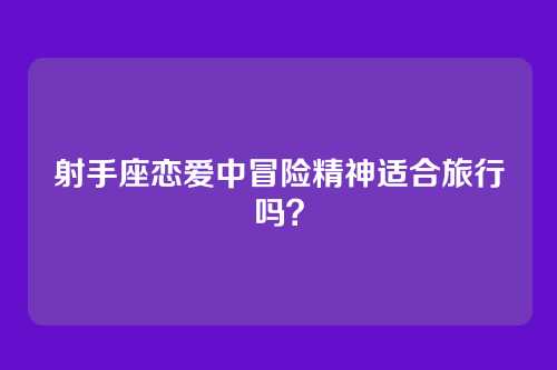射手座恋爱中冒险精神适合旅行吗？