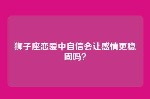 狮子座恋爱中自信会让感情更稳固吗？