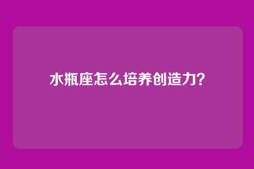水瓶座怎么培养创造力？