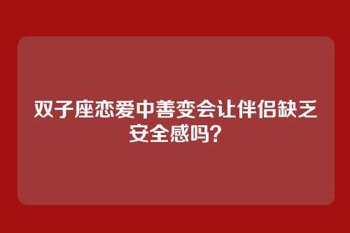 双子座恋爱中善变会让伴侣缺乏安全感吗？
