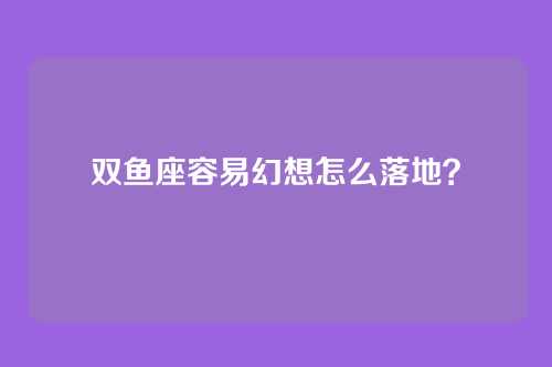 双鱼座容易幻想怎么落地？