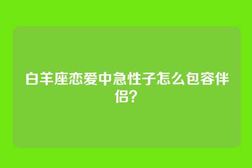 白羊座恋爱中急性子怎么包容伴侣？
