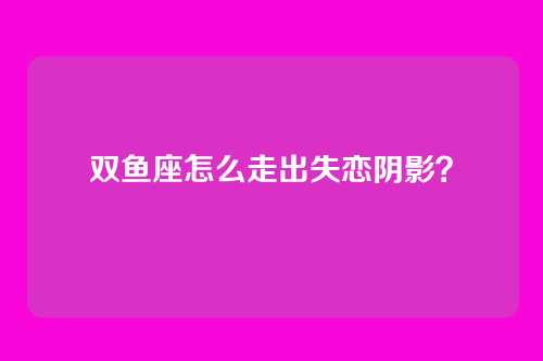 双鱼座怎么走出失恋阴影？
