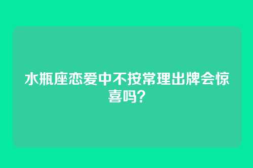 水瓶座恋爱中不按常理出牌会惊喜吗？
