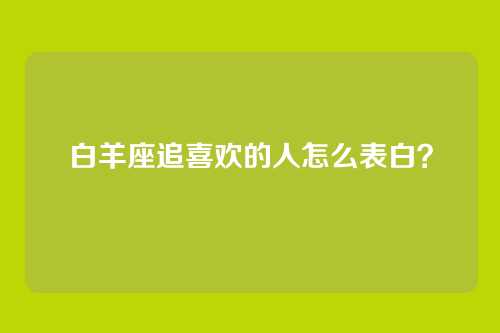 白羊座追喜欢的人怎么表白？