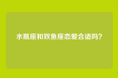 水瓶座和双鱼座恋爱合适吗？