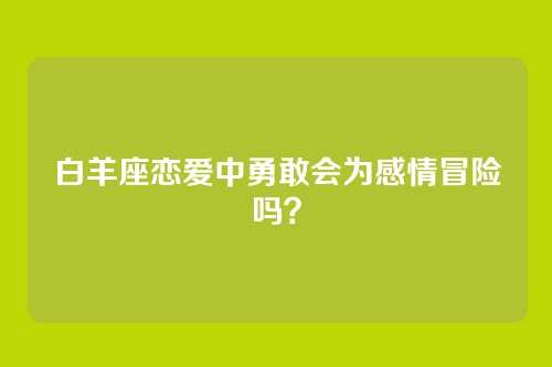 白羊座恋爱中勇敢会为感情冒险吗？