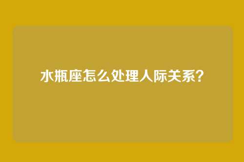 水瓶座怎么处理人际关系？