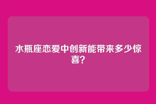 水瓶座恋爱中创新能带来多少惊喜？