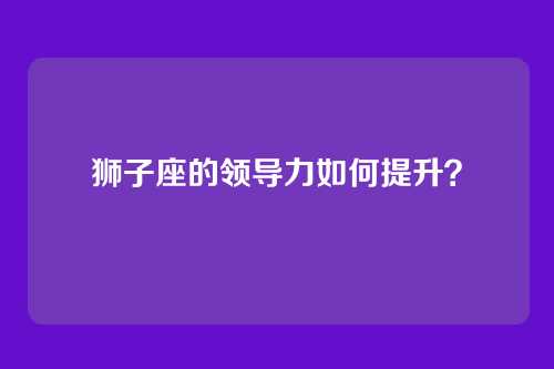 狮子座的领导力如何提升？