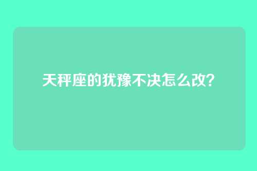 天秤座的犹豫不决怎么改？