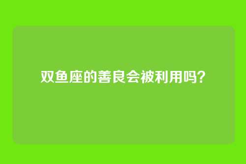 双鱼座的善良会被利用吗？