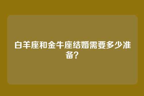 白羊座和金牛座结婚需要多少准备？