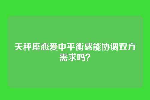 天秤座恋爱中平衡感能协调双方需求吗？