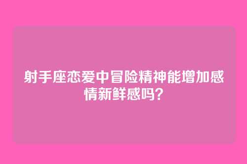 射手座恋爱中冒险精神能增加感情新鲜感吗？
