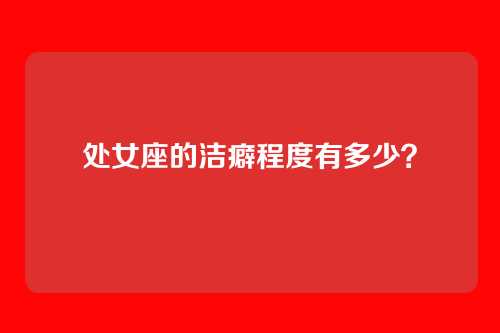 处女座的洁癖程度有多少？