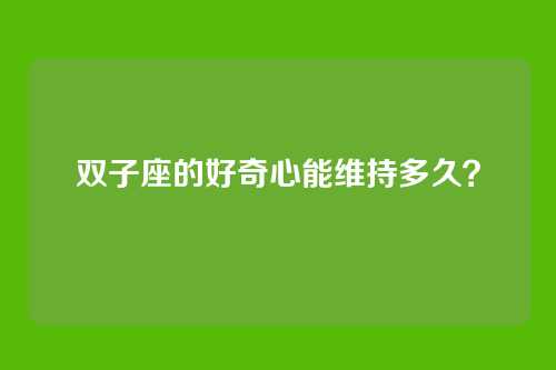 双子座的好奇心能维持多久？