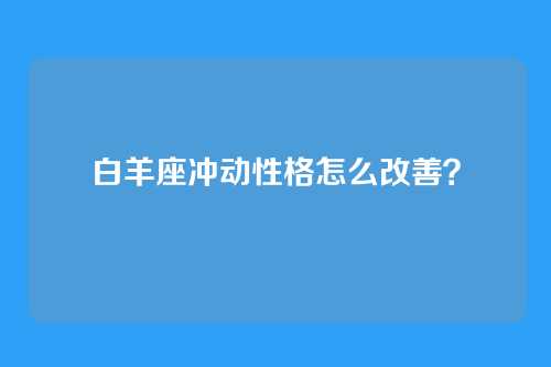 白羊座冲动性格怎么改善？