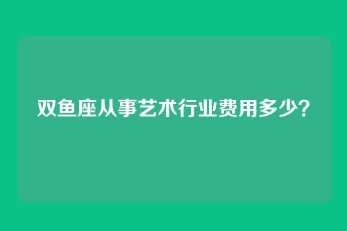 双鱼座从事艺术行业费用多少？