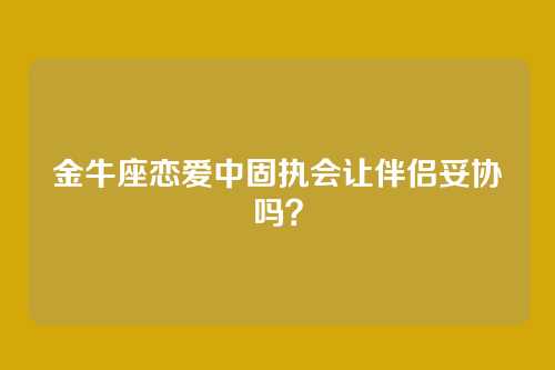 金牛座恋爱中固执会让伴侣妥协吗？