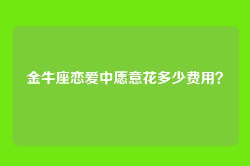 金牛座恋爱中愿意花多少费用？