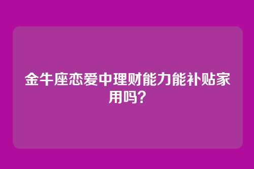 金牛座恋爱中理财能力能补贴家用吗？