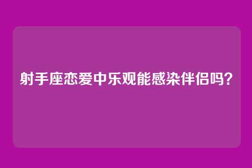 射手座恋爱中乐观能感染伴侣吗？