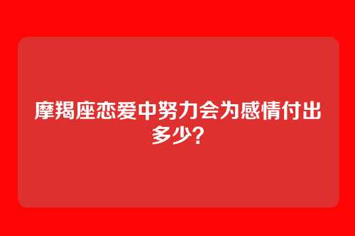 摩羯座恋爱中努力会为感情付出多少？