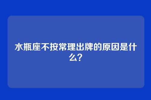 水瓶座不按常理出牌的原因是什么？