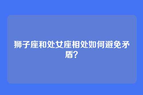 狮子座和处女座相处如何避免矛盾？