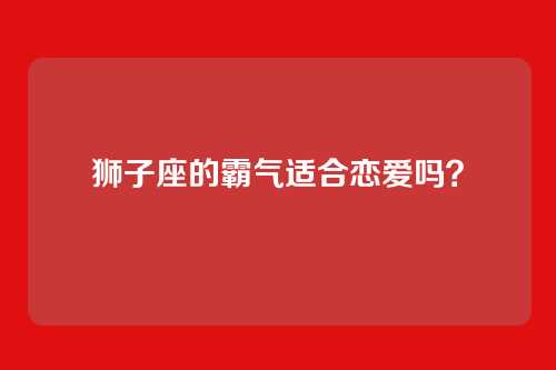 狮子座的霸气适合恋爱吗？