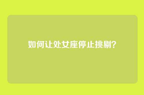 如何让处女座停止挑剔？