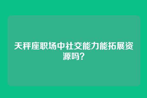 天秤座职场中社交能力能拓展资源吗？
