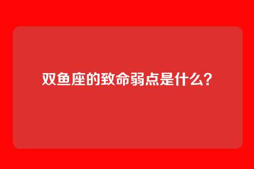 双鱼座的致命弱点是什么？