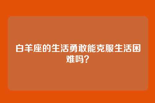 白羊座的生活勇敢能克服生活困难吗？