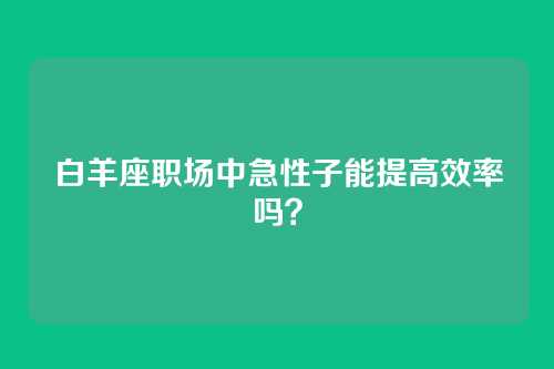 白羊座职场中急性子能提高效率吗？