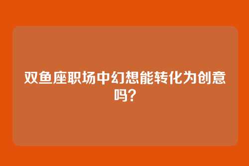 双鱼座职场中幻想能转化为创意吗？