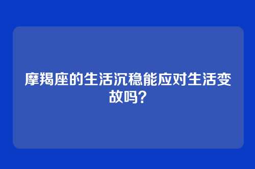 摩羯座的生活沉稳能应对生活变故吗？