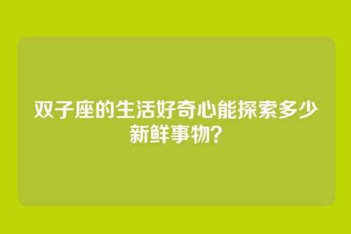 双子座的生活好奇心能探索多少新鲜事物？