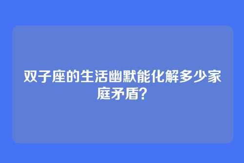 双子座的生活幽默能化解多少家庭矛盾？