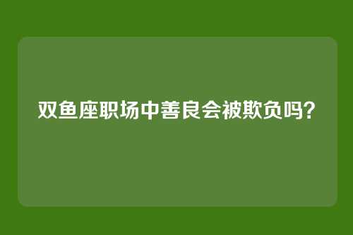 双鱼座职场中善良会被欺负吗？