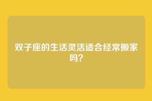 双子座的生活灵活适合经常搬家吗？