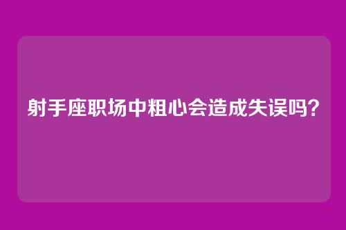 射手座职场中粗心会造成失误吗？