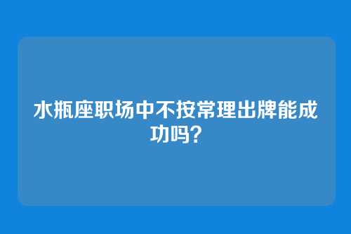 水瓶座职场中不按常理出牌能成功吗？