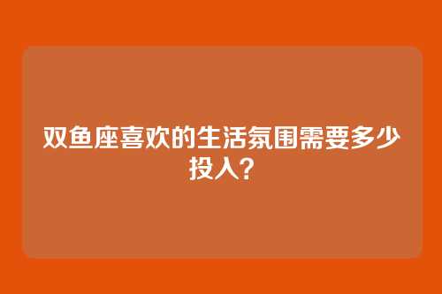 双鱼座喜欢的生活氛围需要多少投入？
