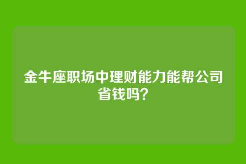 金牛座职场中理财能力能帮公司省钱吗？
