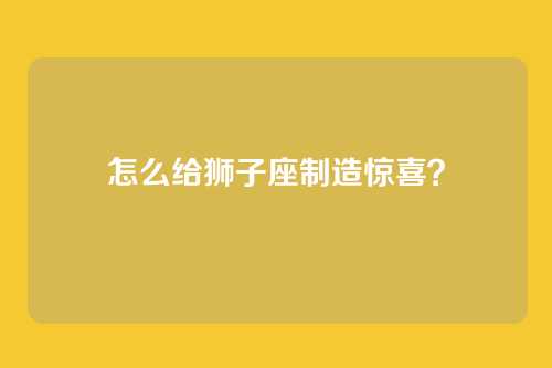 怎么给狮子座制造惊喜？