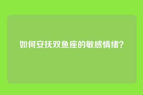 如何安抚双鱼座的敏感情绪？