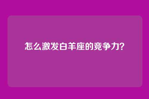 怎么激发白羊座的竞争力？