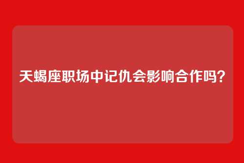 天蝎座职场中记仇会影响合作吗？